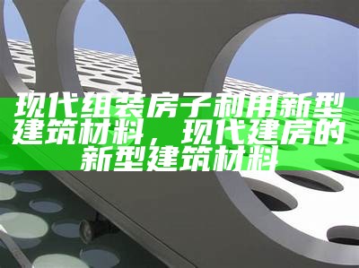 探讨新型建筑材料的专项基金，探讨新型建筑材料的专项基金有哪些