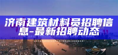 济南建筑材料员招聘信息 - 最新招聘动态